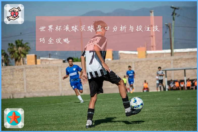 世界杯滚球买球盘口分析与投注技巧全攻略