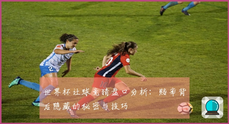 世界杯让球竞猜盘口分析：赔率背后隐藏的秘密与技巧