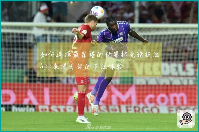 如何选择最靠谱的世界杯竞猜投注App来提升你的下注体验