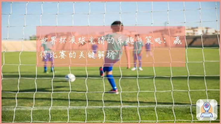 世界杯滚球竞猜的乐趣与策略：赢得比赛的关键解析