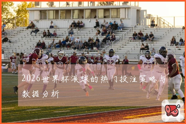 2026世界杯滚球的热门投注策略与数据分析