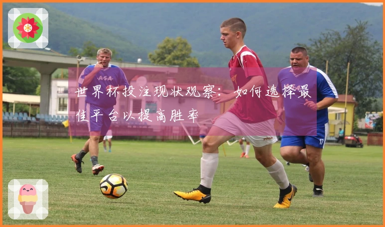 世界杯投注现状观察：如何选择最佳平台以提高胜率