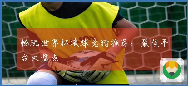 畅玩世界杯滚球竞猜推荐，最佳平台大盘点
