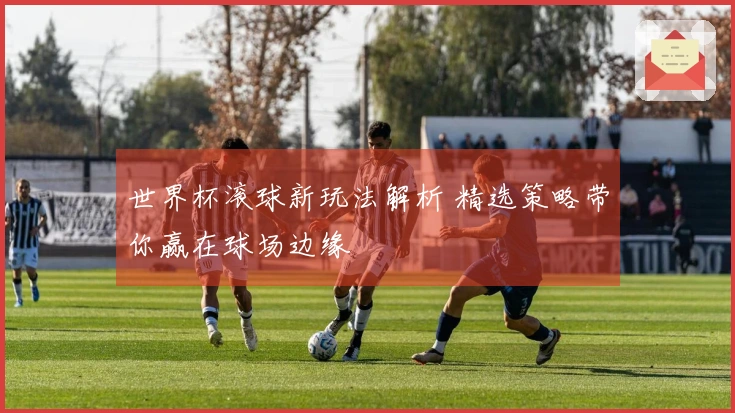 世界杯滚球新玩法解析 精选策略带你赢在球场边缘