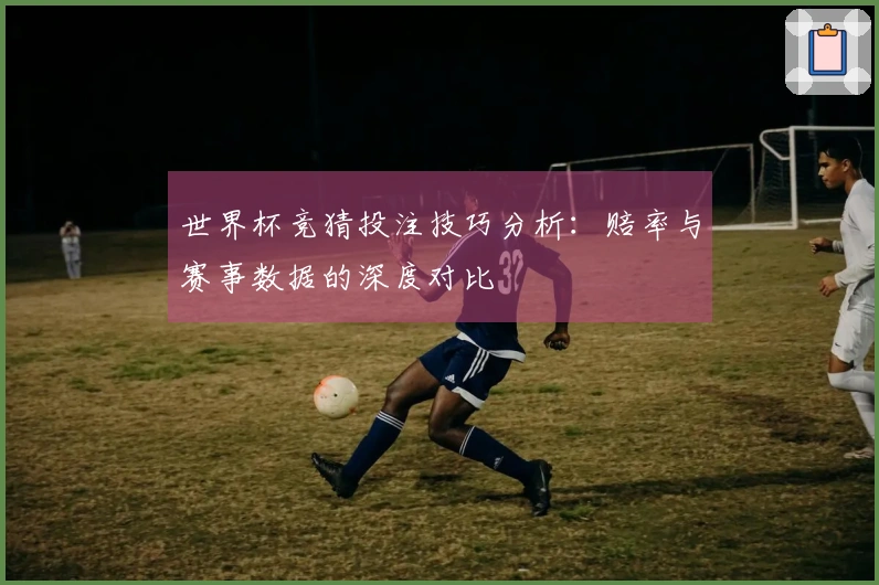 世界杯竞猜投注技巧分析：赔率与赛事数据的深度对比