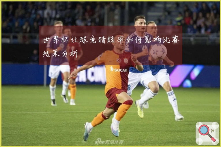 世界杯让球竞猜赔率如何影响比赛结果分析