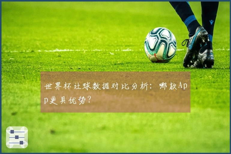 世界杯让球数据对比分析：哪款App更具优势？