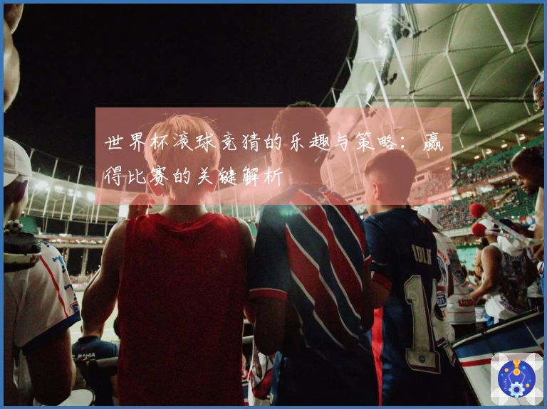世界杯滚球竞猜的乐趣与策略：赢得比赛的关键解析