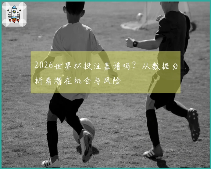2026世界杯投注靠谱吗？从数据分析看潜在机会与风险