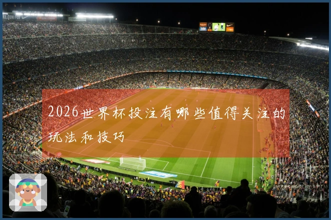 2026世界杯投注有哪些值得关注的玩法和技巧