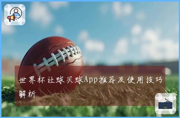 世界杯让球买球App推荐及使用技巧解析