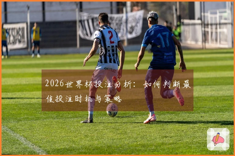 2026世界杯投注分析：如何判断最佳投注时机与策略