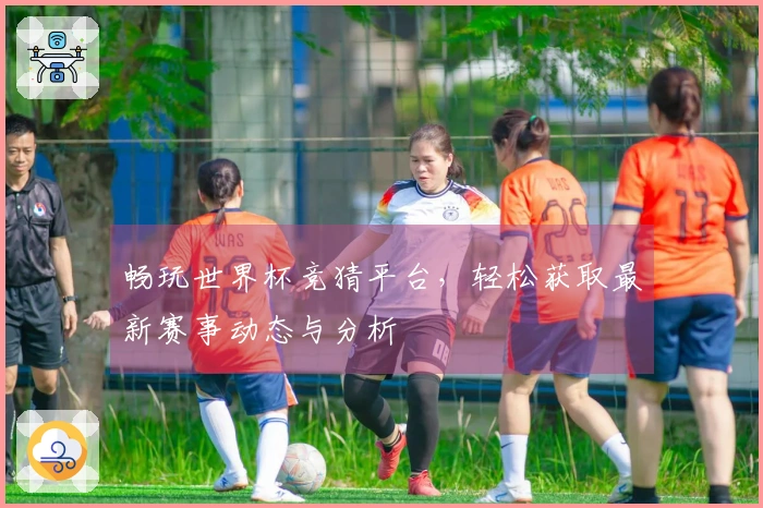 畅玩世界杯竞猜平台，轻松获取最新赛事动态与分析