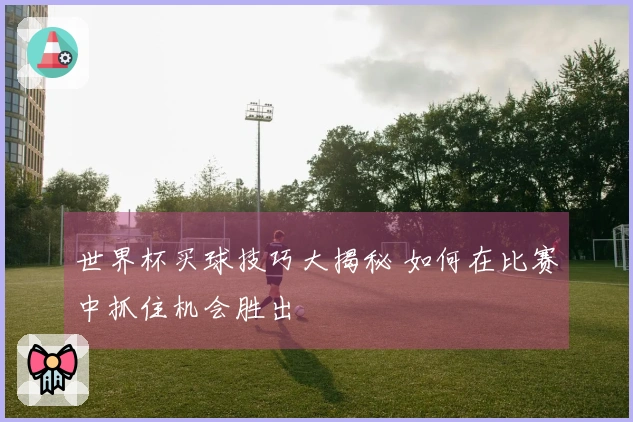 世界杯买球技巧大揭秘 如何在比赛中抓住机会胜出
