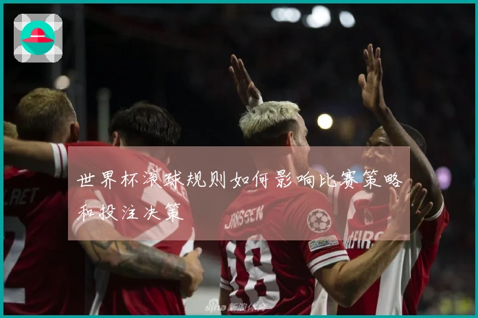 世界杯滚球规则如何影响比赛策略和投注决策