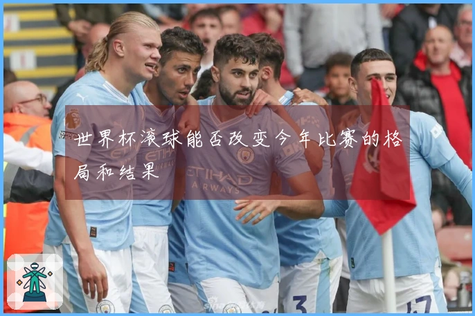 世界杯滚球能否改变今年比赛的格局和结果