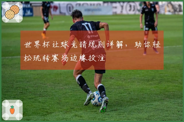 世界杯让球竞猜规则详解，助你轻松玩转赛场边缘投注