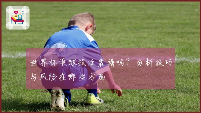世界杯滚球投注靠谱吗？分析技巧与风险在哪些方面