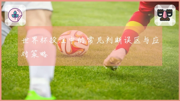 世界杯投注中的常见判断误区与应对策略