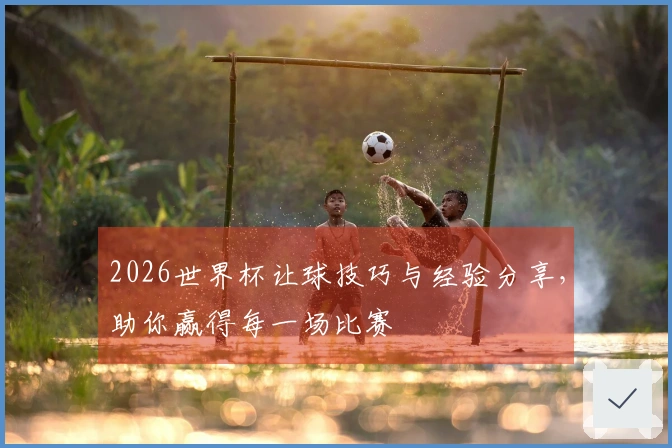2026世界杯让球技巧与经验分享，助你赢得每一场比赛