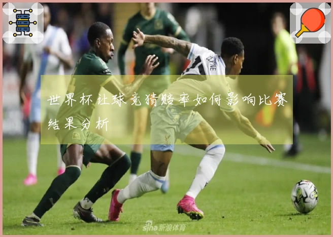世界杯让球竞猜赔率如何影响比赛结果分析