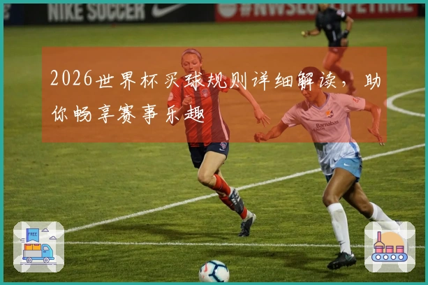 2026世界杯买球规则详细解读，助你畅享赛事乐趣