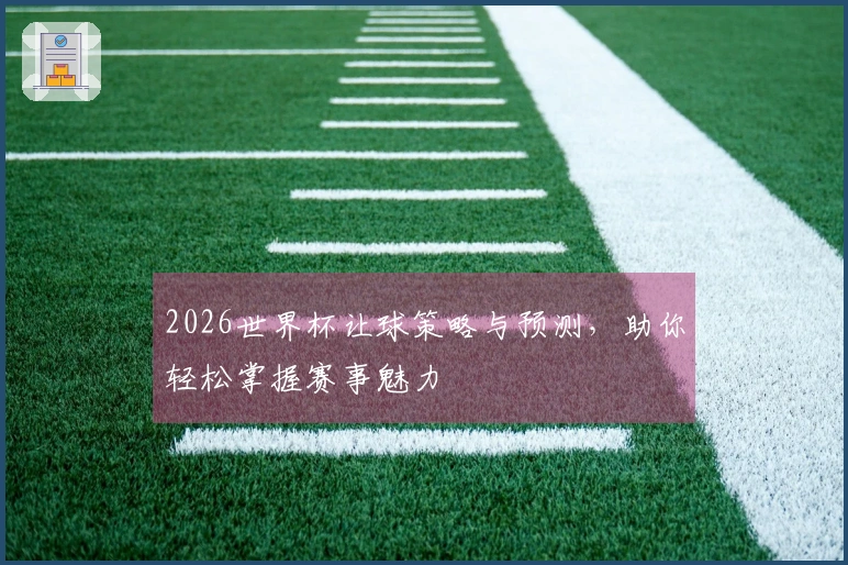 2026世界杯让球策略与预测，助你轻松掌握赛事魅力