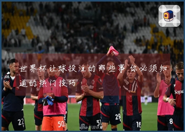 世界杯让球投注的那些事 你必须知道的热门技巧