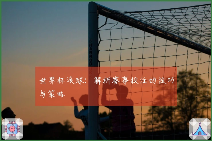 世界杯滚球：解析赛事投注的技巧与策略