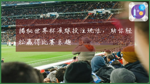 揭秘世界杯滚球投注玩法，助你轻松赢得比赛乐趣