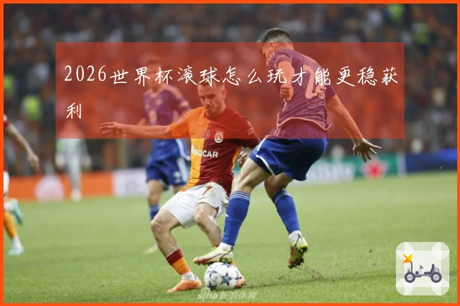 2026世界杯滚球怎么玩才能更稳获利