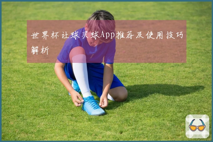 世界杯让球买球App推荐及使用技巧解析