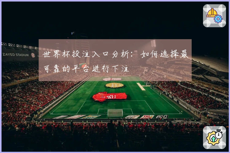 世界杯投注入口分析：如何选择最可靠的平台进行下注