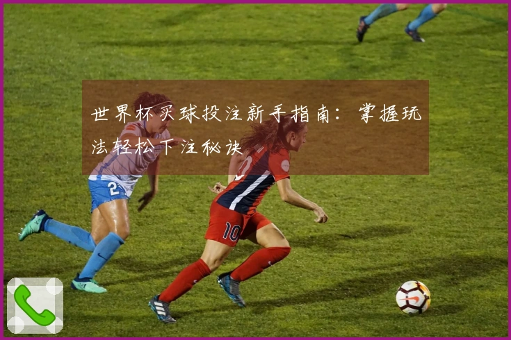 世界杯买球投注新手指南：掌握玩法轻松下注秘诀