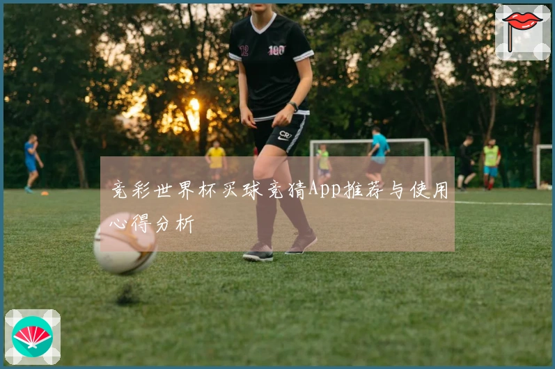 竞彩世界杯买球竞猜App推荐与使用心得分析