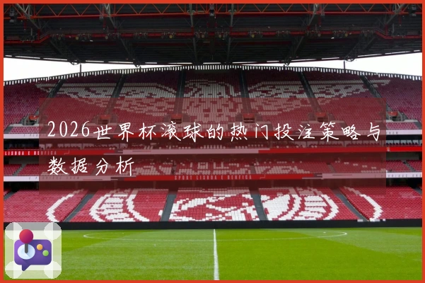 2026世界杯滚球的热门投注策略与数据分析