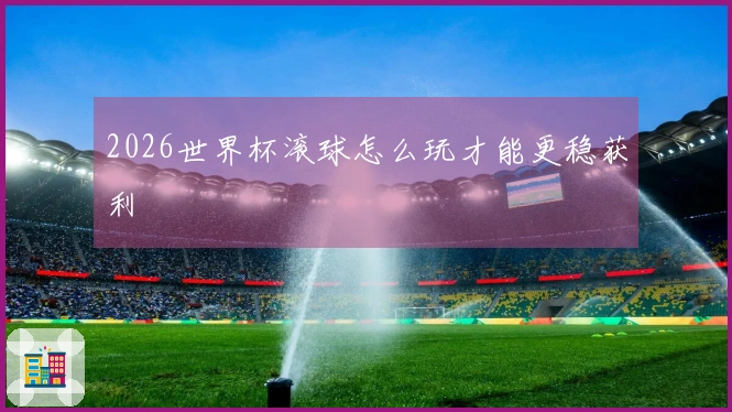 2026世界杯滚球怎么玩才能更稳获利