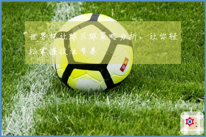 世界杯让球买球策略分析，让你轻松掌握投注节奏