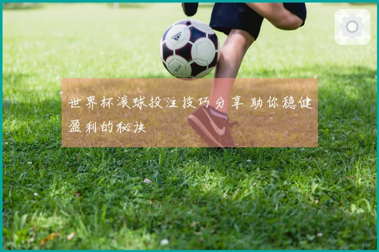 世界杯滚球投注技巧分享 助你稳健盈利的秘诀