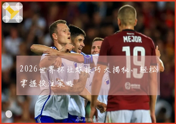 2026世界杯让球技巧大揭秘，轻松掌握投注策略