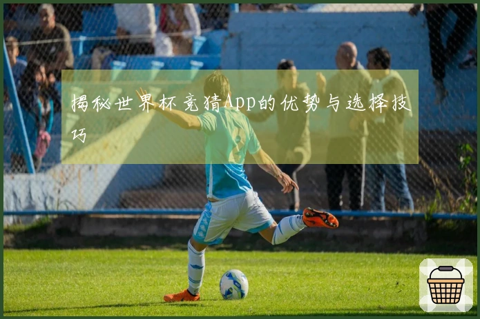 揭秘世界杯竞猜App的优势与选择技巧