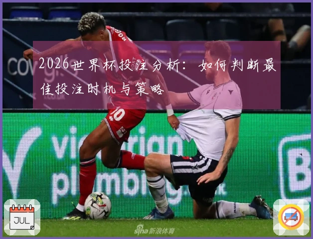2026世界杯投注分析：如何判断最佳投注时机与策略