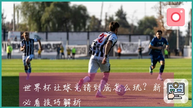 世界杯让球竞猜到底怎么玩？新手必看技巧解析