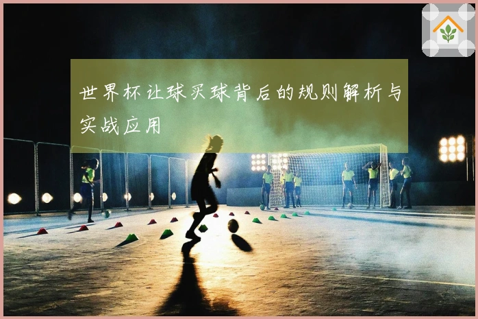 世界杯让球买球背后的规则解析与实战应用