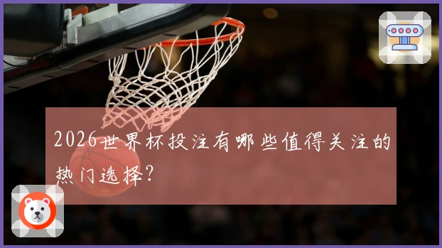 2026世界杯投注有哪些值得关注的热门选择？