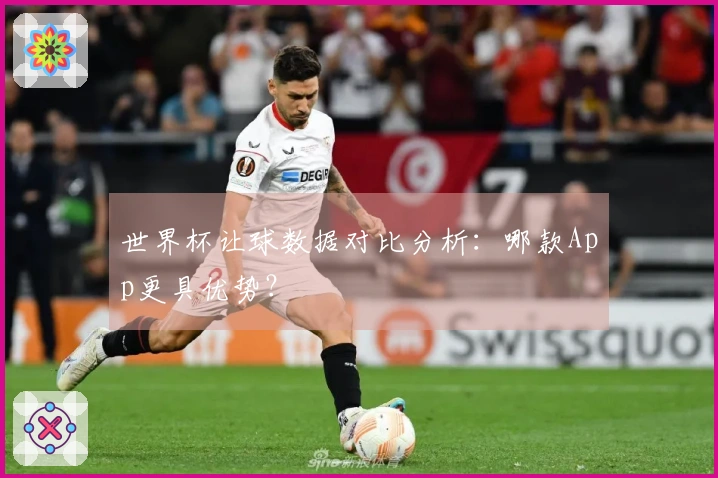 世界杯让球数据对比分析：哪款App更具优势？