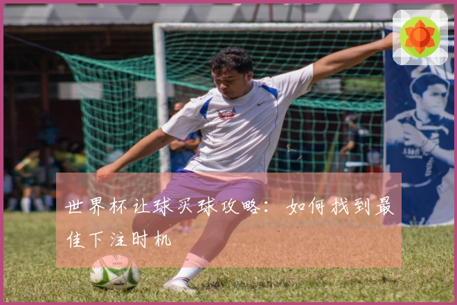 世界杯让球买球攻略：如何找到最佳下注时机