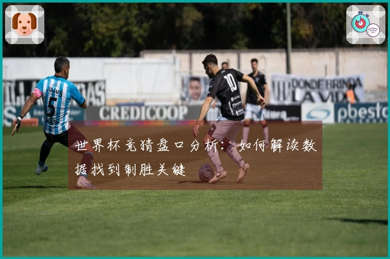 世界杯竞猜盘口分析：如何解读数据找到制胜关键